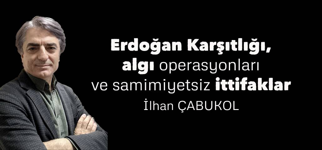 Erdoğan karşıtlığı, algı operasyonları ve samimiyetsiz ittifaklar